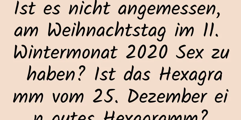 Ist es nicht angemessen, am Weihnachtstag im 11. Wintermonat 2020 Sex zu haben? Ist das Hexagramm vom 25. Dezember ein gutes Hexagramm?