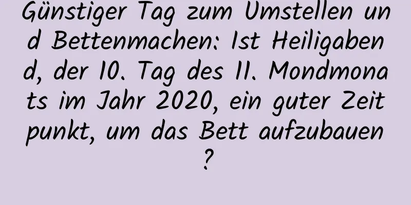 Günstiger Tag zum Umstellen und Bettenmachen: Ist Heiligabend, der 10. Tag des 11. Mondmonats im Jahr 2020, ein guter Zeitpunkt, um das Bett aufzubauen?