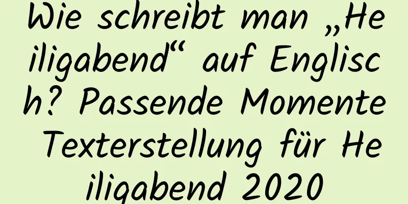 Wie schreibt man „Heiligabend“ auf Englisch? Passende Momente Texterstellung für Heiligabend 2020