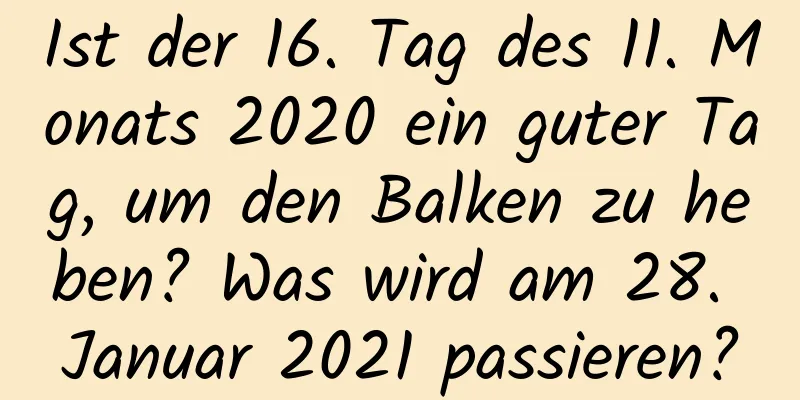 Ist der 16. Tag des 11. Monats 2020 ein guter Tag, um den Balken zu heben? Was wird am 28. Januar 2021 passieren?