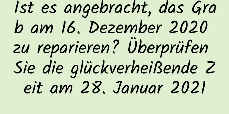 Ist es angebracht, das Grab am 16. Dezember 2020 zu reparieren? Überprüfen Sie die glückverheißende Zeit am 28. Januar 2021