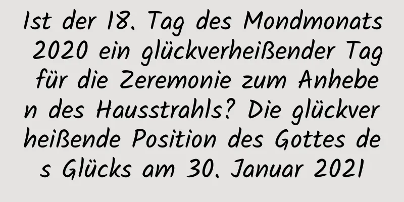 Ist der 18. Tag des Mondmonats 2020 ein glückverheißender Tag für die Zeremonie zum Anheben des Hausstrahls? Die glückverheißende Position des Gottes des Glücks am 30. Januar 2021