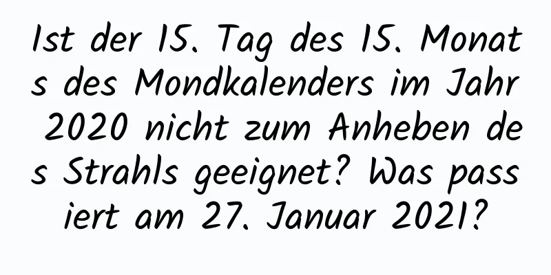 Ist der 15. Tag des 15. Monats des Mondkalenders im Jahr 2020 nicht zum Anheben des Strahls geeignet? Was passiert am 27. Januar 2021?