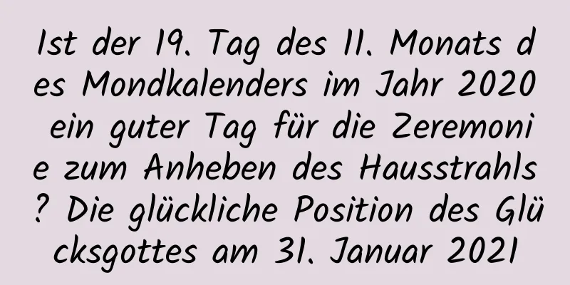 Ist der 19. Tag des 11. Monats des Mondkalenders im Jahr 2020 ein guter Tag für die Zeremonie zum Anheben des Hausstrahls? Die glückliche Position des Glücksgottes am 31. Januar 2021