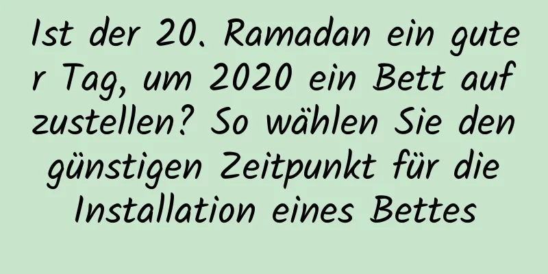 Ist der 20. Ramadan ein guter Tag, um 2020 ein Bett aufzustellen? So wählen Sie den günstigen Zeitpunkt für die Installation eines Bettes