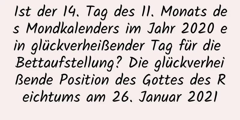 Ist der 14. Tag des 11. Monats des Mondkalenders im Jahr 2020 ein glückverheißender Tag für die Bettaufstellung? Die glückverheißende Position des Gottes des Reichtums am 26. Januar 2021