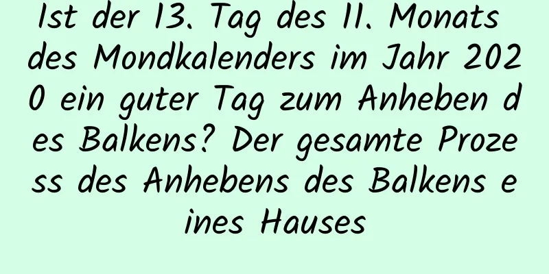 Ist der 13. Tag des 11. Monats des Mondkalenders im Jahr 2020 ein guter Tag zum Anheben des Balkens? Der gesamte Prozess des Anhebens des Balkens eines Hauses