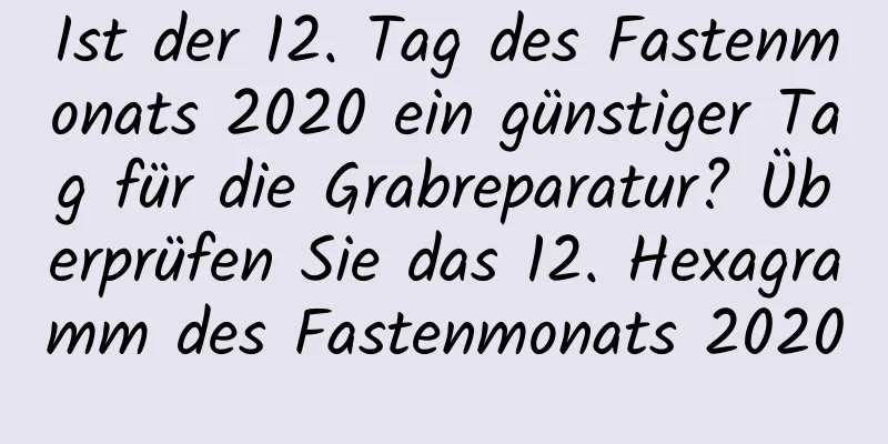 Ist der 12. Tag des Fastenmonats 2020 ein günstiger Tag für die Grabreparatur? Überprüfen Sie das 12. Hexagramm des Fastenmonats 2020