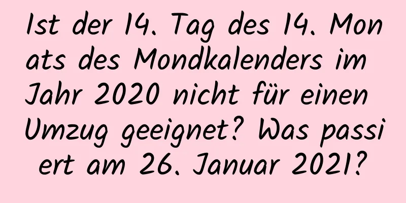 Ist der 14. Tag des 14. Monats des Mondkalenders im Jahr 2020 nicht für einen Umzug geeignet? Was passiert am 26. Januar 2021?