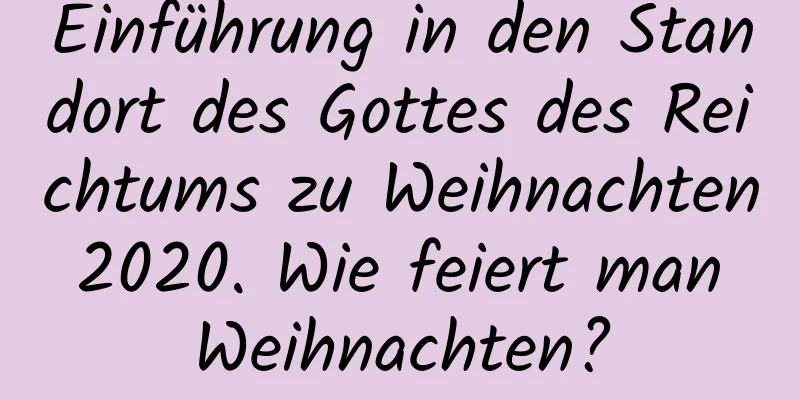 Einführung in den Standort des Gottes des Reichtums zu Weihnachten 2020. Wie feiert man Weihnachten?