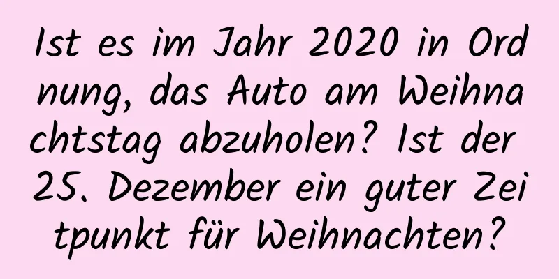 Ist es im Jahr 2020 in Ordnung, das Auto am Weihnachtstag abzuholen? Ist der 25. Dezember ein guter Zeitpunkt für Weihnachten?