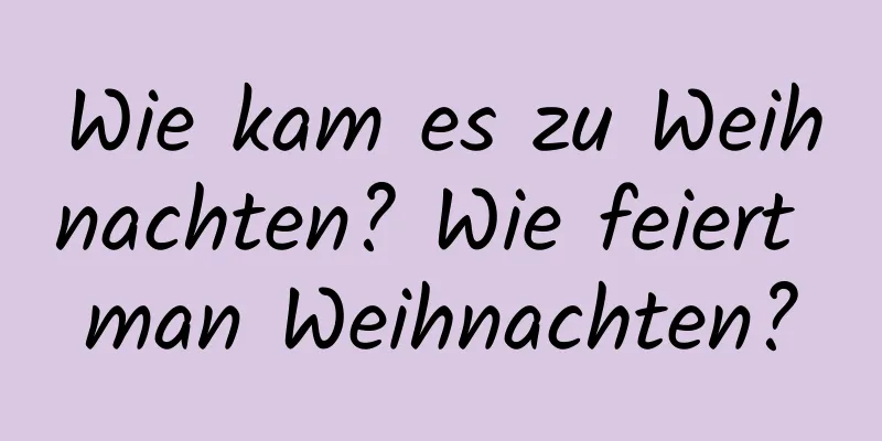 Wie kam es zu Weihnachten? Wie feiert man Weihnachten?