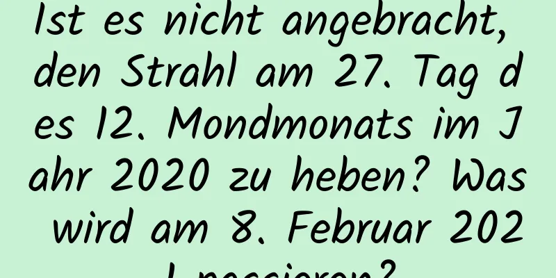 Ist es nicht angebracht, den Strahl am 27. Tag des 12. Mondmonats im Jahr 2020 zu heben? Was wird am 8. Februar 2021 passieren?