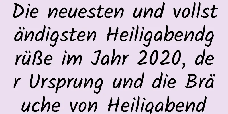 Die neuesten und vollständigsten Heiligabendgrüße im Jahr 2020, der Ursprung und die Bräuche von Heiligabend