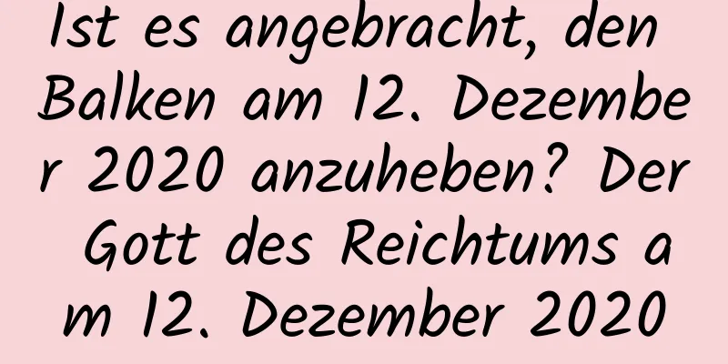 Ist es angebracht, den Balken am 12. Dezember 2020 anzuheben? Der Gott des Reichtums am 12. Dezember 2020