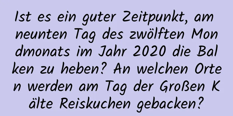 Ist es ein guter Zeitpunkt, am neunten Tag des zwölften Mondmonats im Jahr 2020 die Balken zu heben? An welchen Orten werden am Tag der Großen Kälte Reiskuchen gebacken?