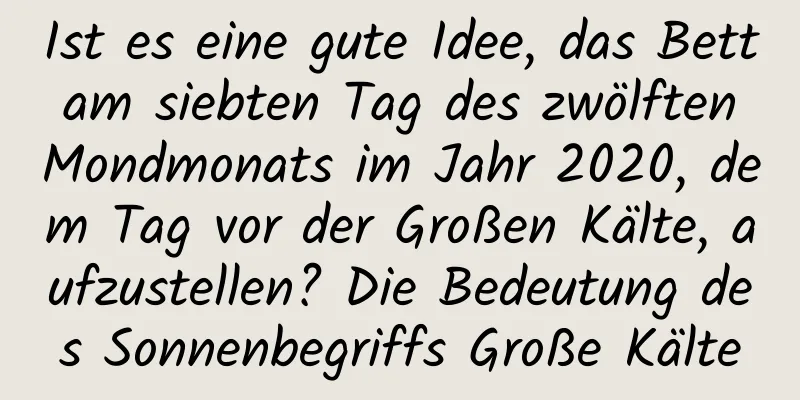 Ist es eine gute Idee, das Bett am siebten Tag des zwölften Mondmonats im Jahr 2020, dem Tag vor der Großen Kälte, aufzustellen? Die Bedeutung des Sonnenbegriffs Große Kälte