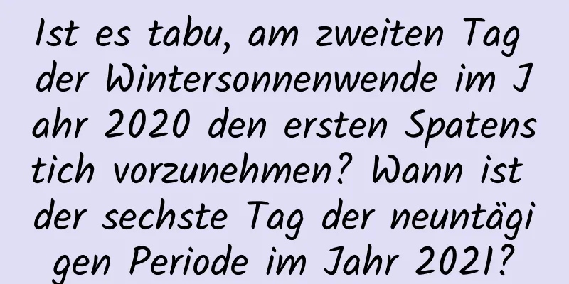 Ist es tabu, am zweiten Tag der Wintersonnenwende im Jahr 2020 den ersten Spatenstich vorzunehmen? Wann ist der sechste Tag der neuntägigen Periode im Jahr 2021?