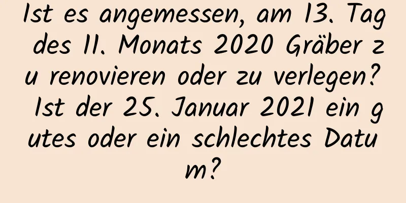 Ist es angemessen, am 13. Tag des 11. Monats 2020 Gräber zu renovieren oder zu verlegen? Ist der 25. Januar 2021 ein gutes oder ein schlechtes Datum?