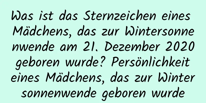 Was ist das Sternzeichen eines Mädchens, das zur Wintersonnenwende am 21. Dezember 2020 geboren wurde? Persönlichkeit eines Mädchens, das zur Wintersonnenwende geboren wurde