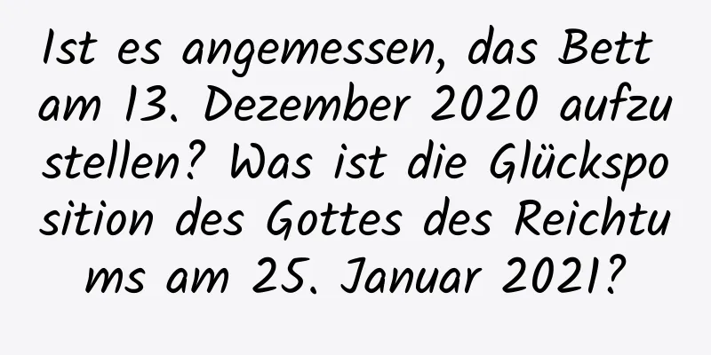 Ist es angemessen, das Bett am 13. Dezember 2020 aufzustellen? Was ist die Glücksposition des Gottes des Reichtums am 25. Januar 2021?