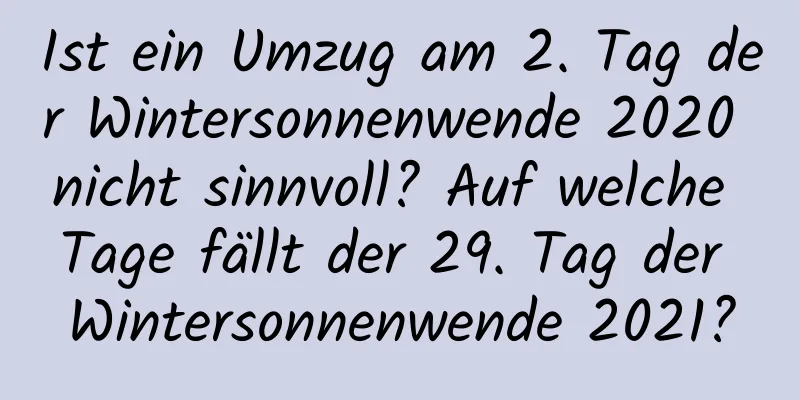 Ist ein Umzug am 2. Tag der Wintersonnenwende 2020 nicht sinnvoll? Auf welche Tage fällt der 29. Tag der Wintersonnenwende 2021?