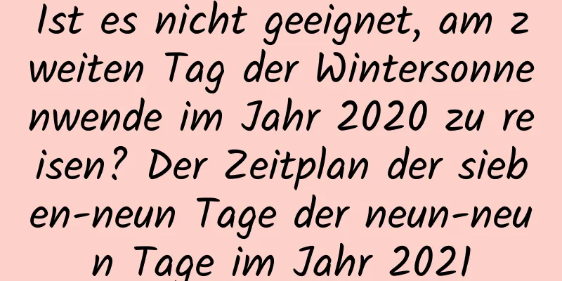 Ist es nicht geeignet, am zweiten Tag der Wintersonnenwende im Jahr 2020 zu reisen? Der Zeitplan der sieben-neun Tage der neun-neun Tage im Jahr 2021