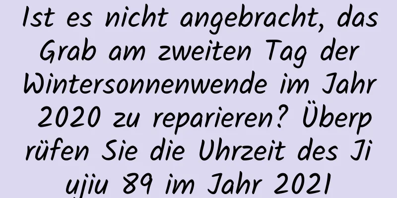 Ist es nicht angebracht, das Grab am zweiten Tag der Wintersonnenwende im Jahr 2020 zu reparieren? Überprüfen Sie die Uhrzeit des Jiujiu 89 im Jahr 2021