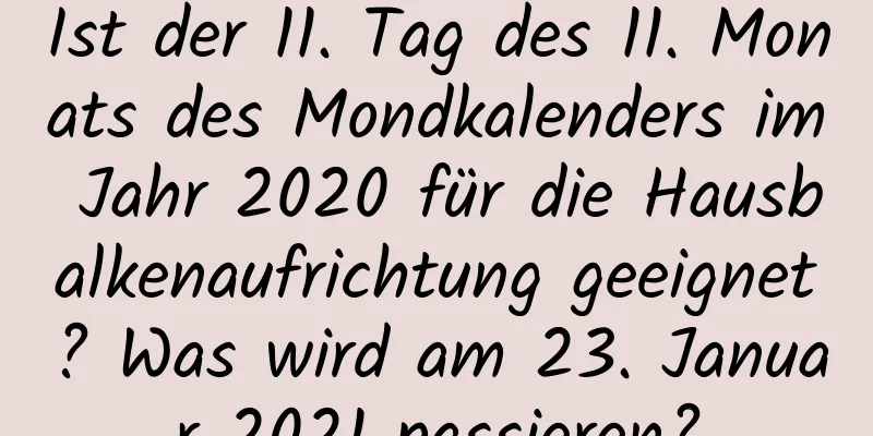 Ist der 11. Tag des 11. Monats des Mondkalenders im Jahr 2020 für die Hausbalkenaufrichtung geeignet? Was wird am 23. Januar 2021 passieren?