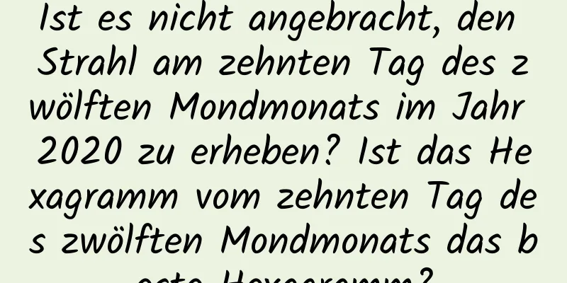 Ist es nicht angebracht, den Strahl am zehnten Tag des zwölften Mondmonats im Jahr 2020 zu erheben? Ist das Hexagramm vom zehnten Tag des zwölften Mondmonats das beste Hexagramm?