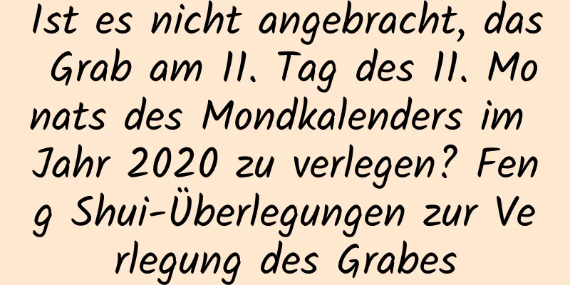 Ist es nicht angebracht, das Grab am 11. Tag des 11. Monats des Mondkalenders im Jahr 2020 zu verlegen? Feng Shui-Überlegungen zur Verlegung des Grabes