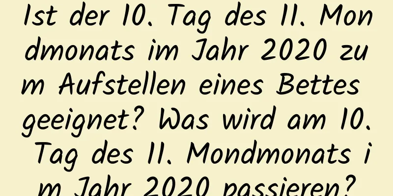 Ist der 10. Tag des 11. Mondmonats im Jahr 2020 zum Aufstellen eines Bettes geeignet? Was wird am 10. Tag des 11. Mondmonats im Jahr 2020 passieren?