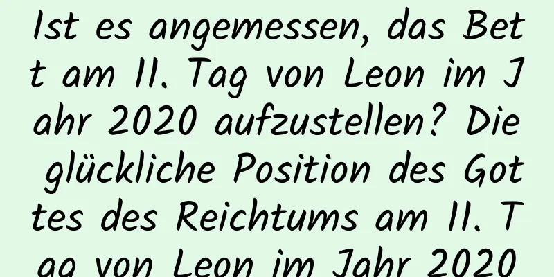 Ist es angemessen, das Bett am 11. Tag von Leon im Jahr 2020 aufzustellen? Die glückliche Position des Gottes des Reichtums am 11. Tag von Leon im Jahr 2020