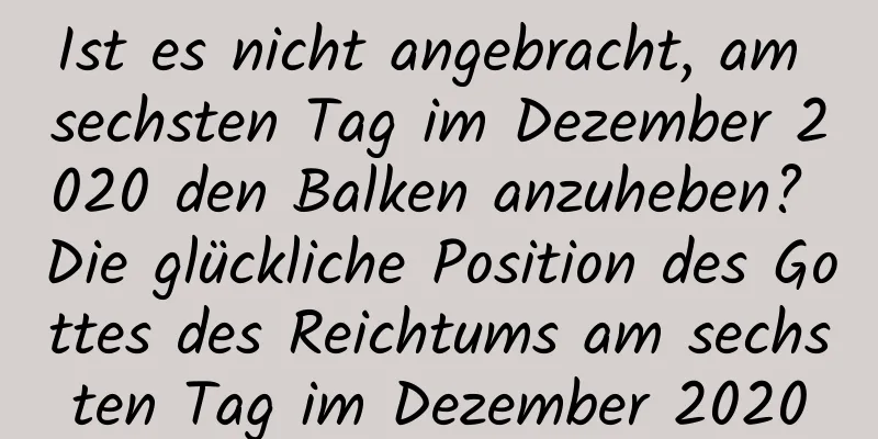 Ist es nicht angebracht, am sechsten Tag im Dezember 2020 den Balken anzuheben? Die glückliche Position des Gottes des Reichtums am sechsten Tag im Dezember 2020