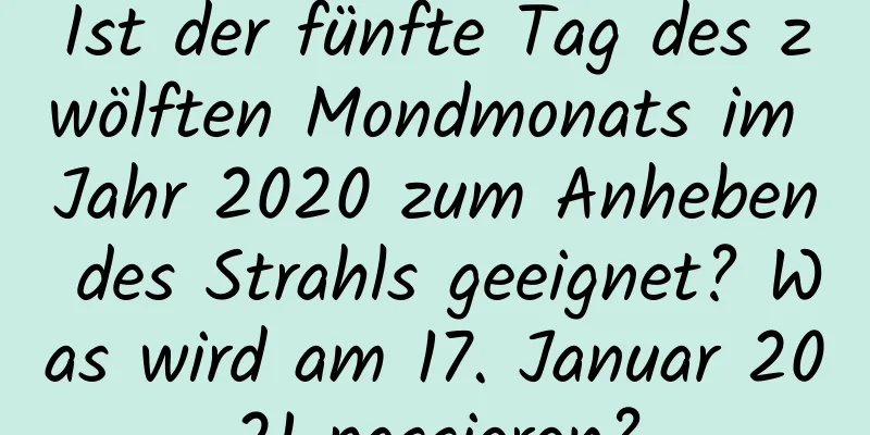 Ist der fünfte Tag des zwölften Mondmonats im Jahr 2020 zum Anheben des Strahls geeignet? Was wird am 17. Januar 2021 passieren?