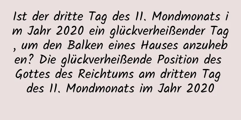 Ist der dritte Tag des 11. Mondmonats im Jahr 2020 ein glückverheißender Tag, um den Balken eines Hauses anzuheben? Die glückverheißende Position des Gottes des Reichtums am dritten Tag des 11. Mondmonats im Jahr 2020