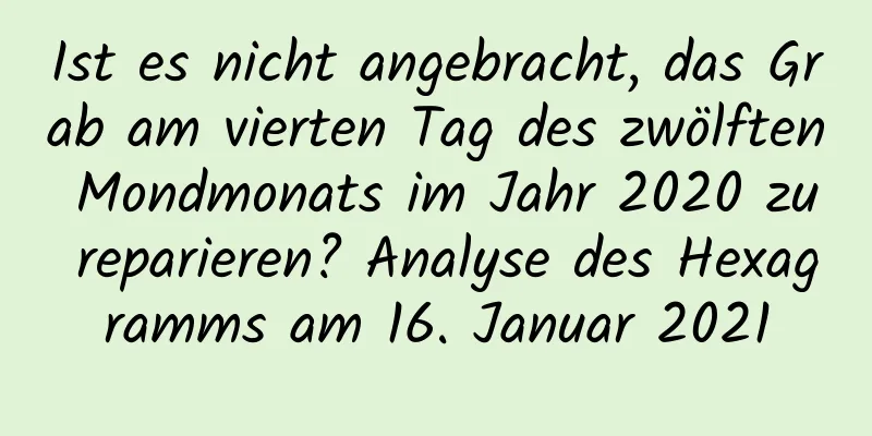 Ist es nicht angebracht, das Grab am vierten Tag des zwölften Mondmonats im Jahr 2020 zu reparieren? Analyse des Hexagramms am 16. Januar 2021