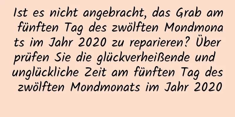 Ist es nicht angebracht, das Grab am fünften Tag des zwölften Mondmonats im Jahr 2020 zu reparieren? Überprüfen Sie die glückverheißende und unglückliche Zeit am fünften Tag des zwölften Mondmonats im Jahr 2020