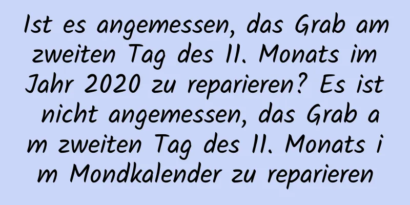 Ist es angemessen, das Grab am zweiten Tag des 11. Monats im Jahr 2020 zu reparieren? Es ist nicht angemessen, das Grab am zweiten Tag des 11. Monats im Mondkalender zu reparieren