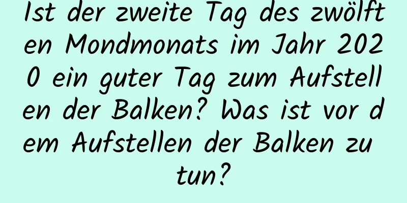 Ist der zweite Tag des zwölften Mondmonats im Jahr 2020 ein guter Tag zum Aufstellen der Balken? Was ist vor dem Aufstellen der Balken zu tun?