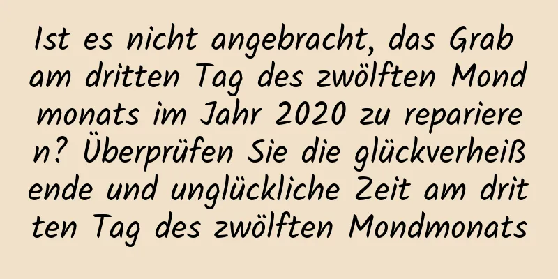 Ist es nicht angebracht, das Grab am dritten Tag des zwölften Mondmonats im Jahr 2020 zu reparieren? Überprüfen Sie die glückverheißende und unglückliche Zeit am dritten Tag des zwölften Mondmonats