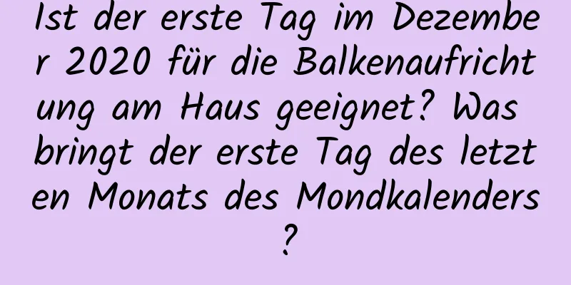 Ist der erste Tag im Dezember 2020 für die Balkenaufrichtung am Haus geeignet? Was bringt der erste Tag des letzten Monats des Mondkalenders?