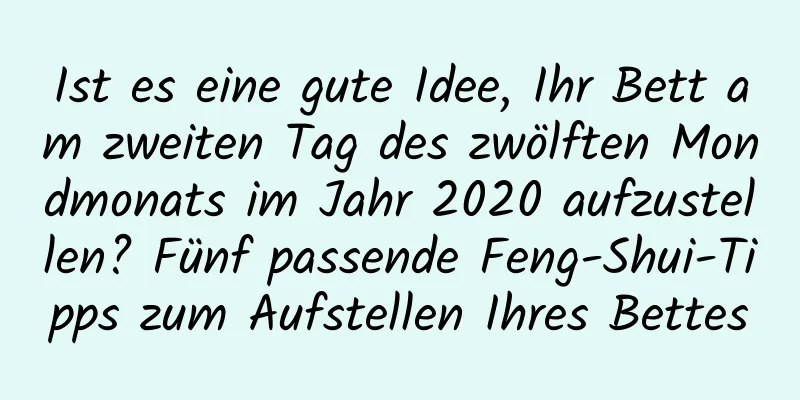 Ist es eine gute Idee, Ihr Bett am zweiten Tag des zwölften Mondmonats im Jahr 2020 aufzustellen? Fünf passende Feng-Shui-Tipps zum Aufstellen Ihres Bettes