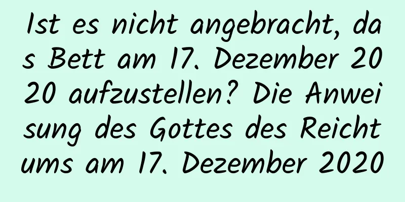 Ist es nicht angebracht, das Bett am 17. Dezember 2020 aufzustellen? Die Anweisung des Gottes des Reichtums am 17. Dezember 2020