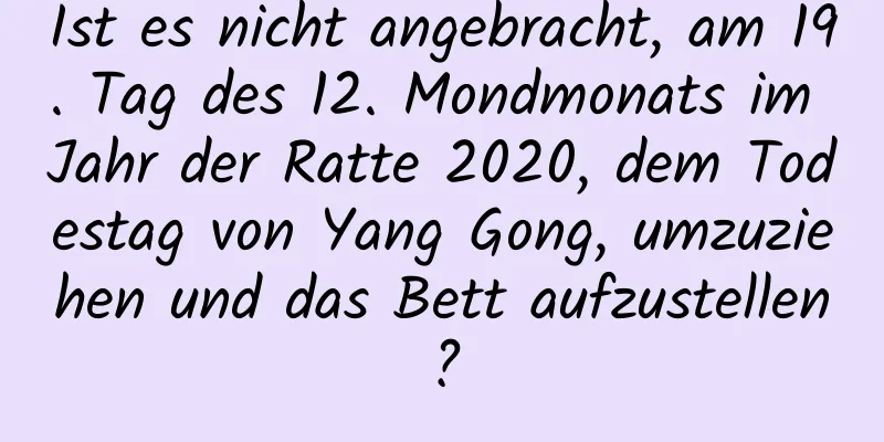 Ist es nicht angebracht, am 19. Tag des 12. Mondmonats im Jahr der Ratte 2020, dem Todestag von Yang Gong, umzuziehen und das Bett aufzustellen?