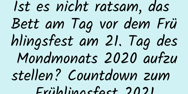 Ist es nicht ratsam, das Bett am Tag vor dem Frühlingsfest am 21. Tag des Mondmonats 2020 aufzustellen? Countdown zum Frühlingsfest 2021