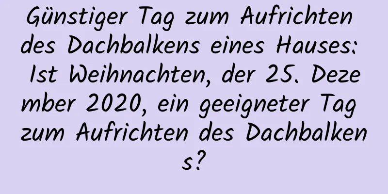 Günstiger Tag zum Aufrichten des Dachbalkens eines Hauses: Ist Weihnachten, der 25. Dezember 2020, ein geeigneter Tag zum Aufrichten des Dachbalkens?