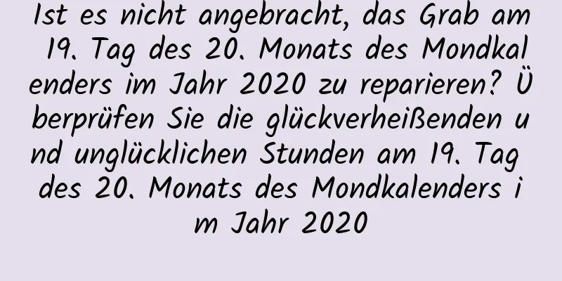 Ist es nicht angebracht, das Grab am 19. Tag des 20. Monats des Mondkalenders im Jahr 2020 zu reparieren? Überprüfen Sie die glückverheißenden und unglücklichen Stunden am 19. Tag des 20. Monats des Mondkalenders im Jahr 2020