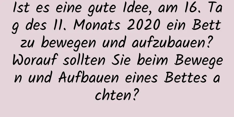 Ist es eine gute Idee, am 16. Tag des 11. Monats 2020 ein Bett zu bewegen und aufzubauen? Worauf sollten Sie beim Bewegen und Aufbauen eines Bettes achten?