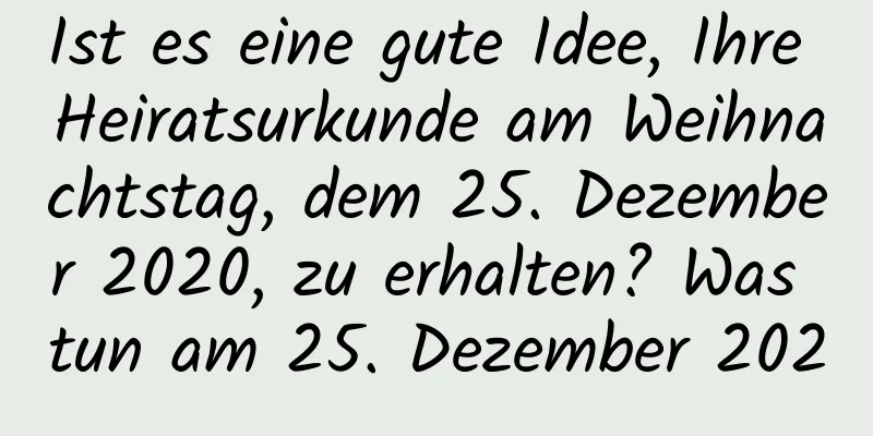 Ist es eine gute Idee, Ihre Heiratsurkunde am Weihnachtstag, dem 25. Dezember 2020, zu erhalten? Was tun am 25. Dezember 2020